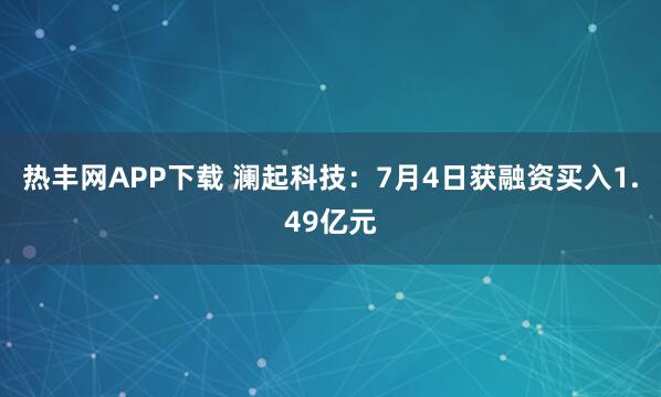 热丰网APP下载 澜起科技：7月4日获融资买入1.49亿元