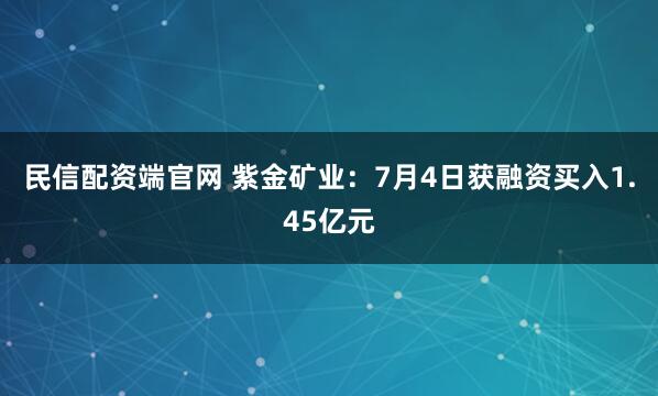 民信配资端官网 紫金矿业：7月4日获融资买入1.45亿元