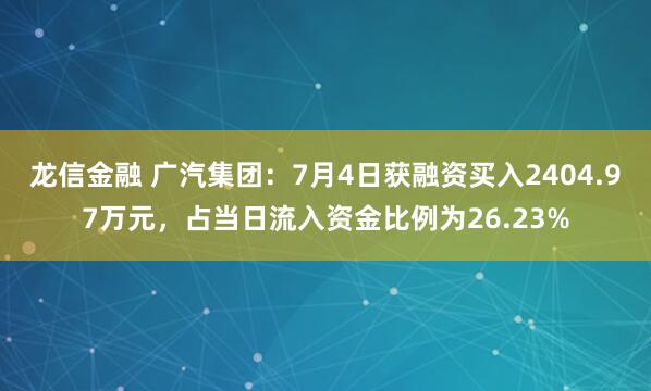 龙信金融 广汽集团：7月4日获融资买入2404.97万元，占当日流入资金比例为26.23%