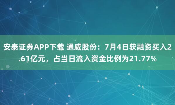 安泰证券APP下载 通威股份：7月4日获融资买入2.61亿元，占当日流入资金比例为21.77%