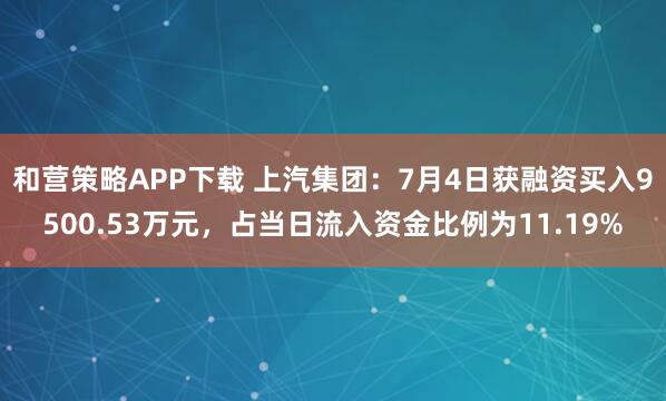 和营策略APP下载 上汽集团：7月4日获融资买入9500.53万元，占当日流入资金比例为11.19%