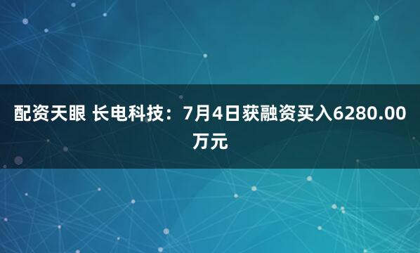 配资天眼 长电科技：7月4日获融资买入6280.00万元