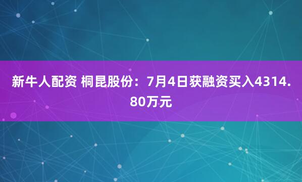 新牛人配资 桐昆股份：7月4日获融资买入4314.80万元