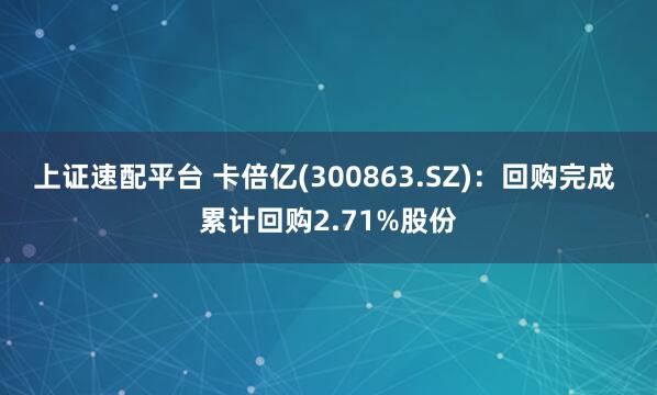 上证速配平台 卡倍亿(300863.SZ)：回购完成 累计回购2.71%股份
