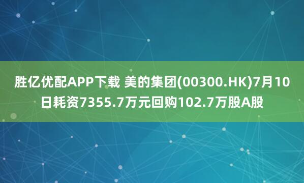 胜亿优配APP下载 美的集团(00300.HK)7月10日耗资7355.7万元回购102.7万股A股