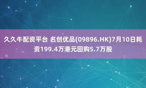 久久牛配资平台 名创优品(09896.HK)7月10日耗资199.4万港元回购5.7万股