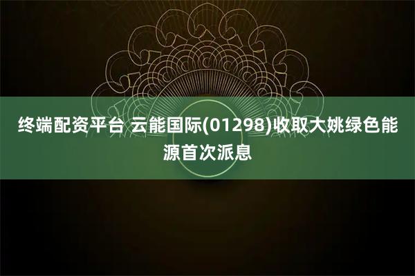 终端配资平台 云能国际(01298)收取大姚绿色能源首次派息
