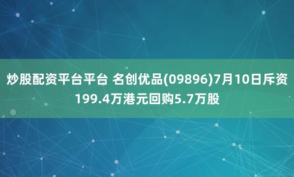 炒股配资平台平台 名创优品(09896)7月10日斥资199.4万港元回购5.7万股