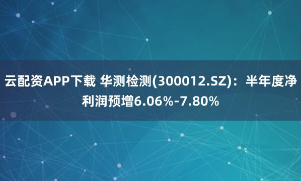 云配资APP下载 华测检测(300012.SZ)：半年度净利润预增6.06%-7.80%