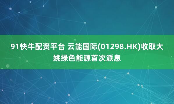 91快牛配资平台 云能国际(01298.HK)收取大姚绿色能源首次派息