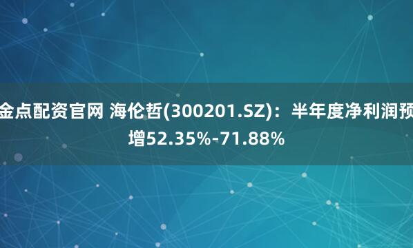金点配资官网 海伦哲(300201.SZ)：半年度净利润预增52.35%-71.88%