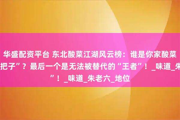 华盛配资平台 东北酸菜江湖风云榜：谁是你家酸菜锅里的“扛把子”？最后一个是无法被替代的“王者”！_味道_朱老六_地位