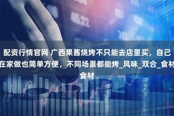 配资行情官网 广西果酱烧烤不只能去店里买，自己在家做也简单方便，不同场景都能烤_风味_双合_食材