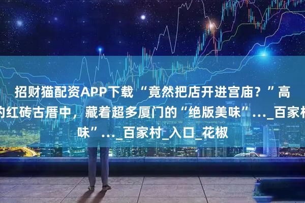 招财猫配资APP下载 “竟然把店开进宫庙？”高楼大厦旁的的红砖古厝中，藏着超多厦门的“绝版美味”…_百家村_入口_花椒