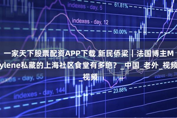 一家天下股票配资APP下载 新民侨梁｜法国博主Mylene私藏的上海社区食堂有多绝？_中国_老外_视频