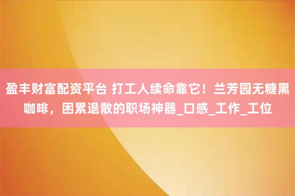 盈丰财富配资平台 打工人续命靠它！兰芳园无糖黑咖啡，困累退散的职场神器_口感_工作_工位