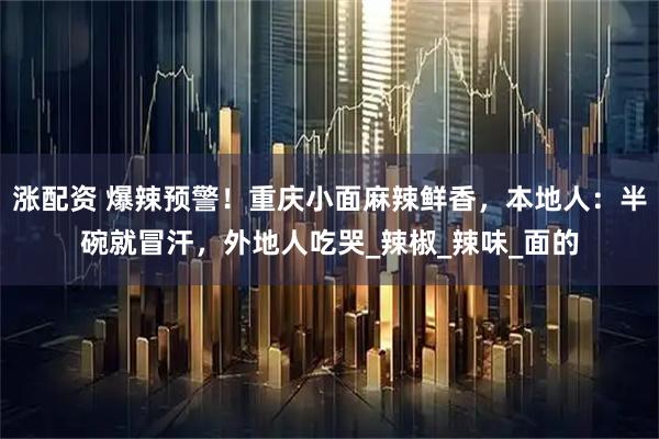 涨配资 爆辣预警！重庆小面麻辣鲜香，本地人：半碗就冒汗，外地人吃哭_辣椒_辣味_面的