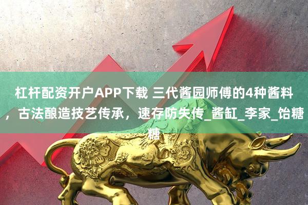 杠杆配资开户APP下载 三代酱园师傅的4种酱料，古法酿造技艺传承，速存防失传_酱缸_李家_饴糖