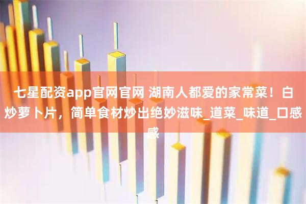 七星配资app官网官网 湖南人都爱的家常菜！白炒萝卜片，简单食材炒出绝妙滋味_道菜_味道_口感
