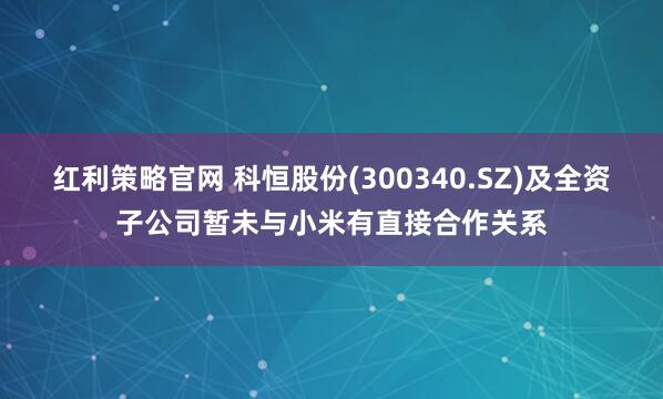 红利策略官网 科恒股份(300340.SZ)及全资子公司暂未与小米有直接合作关系