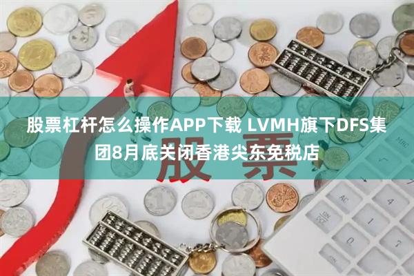 股票杠杆怎么操作APP下载 LVMH旗下DFS集团8月底关闭香港尖东免税店
