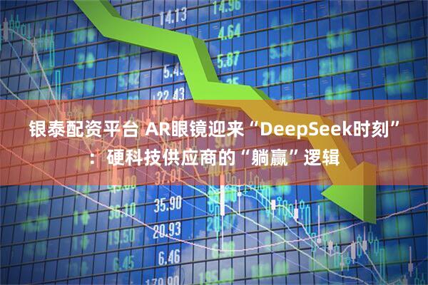 银泰配资平台 AR眼镜迎来“DeepSeek时刻”：硬科技供应商的“躺赢”逻辑