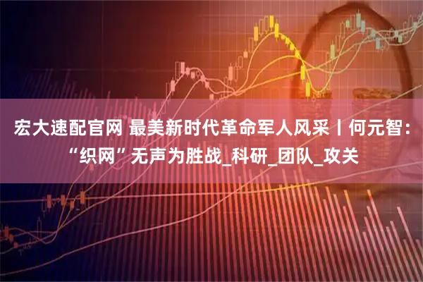 宏大速配官网 最美新时代革命军人风采丨何元智：“织网”无声为胜战_科研_团队_攻关