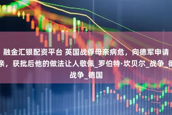 融金汇银配资平台 英国战俘母亲病危，向德军申请探亲，获批后他的做法让人敬佩_罗伯特·坎贝尔_战争_德国