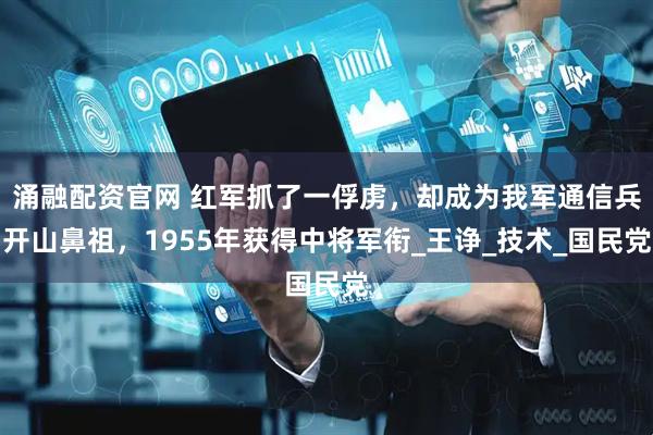 涌融配资官网 红军抓了一俘虏，却成为我军通信兵开山鼻祖，1955年获得中将军衔_王诤_技术_国民党