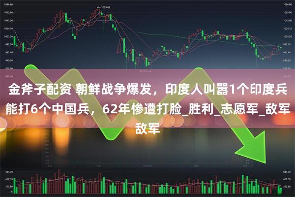 金斧子配资 朝鲜战争爆发，印度人叫嚣1个印度兵能打6个中国兵，62年惨遭打脸_胜利_志愿军_敌军