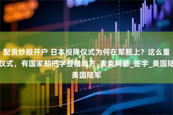 配资炒股开户 日本投降仪式为何在军舰上？这么重要仪式，有国家却把字签错地方_麦克阿瑟_签字_美国陆军