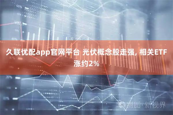 久联优配app官网平台 光伏概念股走强, 相关ETF涨约2%