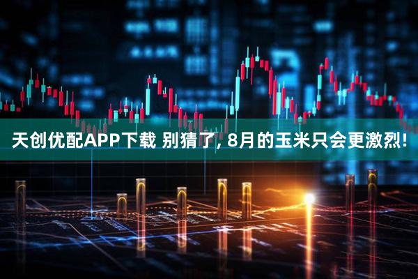 天创优配APP下载 别猜了, 8月的玉米只会更激烈!