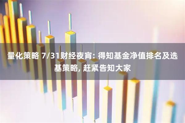 量化策略 7/31财经夜宵: 得知基金净值排名及选基策略, 赶紧告知大家