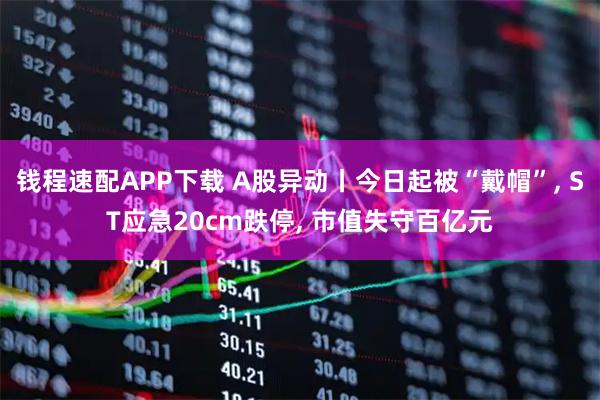 钱程速配APP下载 A股异动丨今日起被“戴帽”, ST应急20cm跌停, 市值失守百亿元