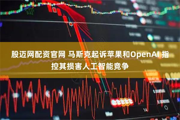 股迈网配资官网 马斯克起诉苹果和OpenAI 指控其损害人工智能竞争