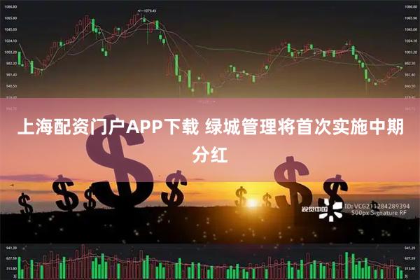 上海配资门户APP下载 绿城管理将首次实施中期分红