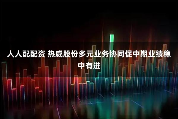 人人配配资 热威股份多元业务协同促中期业绩稳中有进