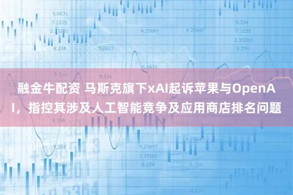融金牛配资 马斯克旗下xAI起诉苹果与OpenAI，指控其涉及人工智能竞争及应用商店排名问题