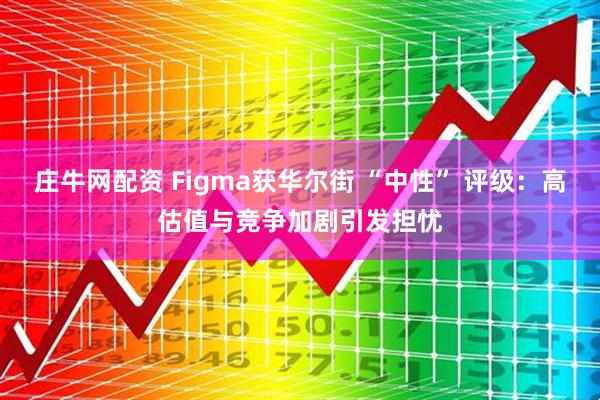 庄牛网配资 Figma获华尔街 “中性” 评级：高估值与竞争加剧引发担忧