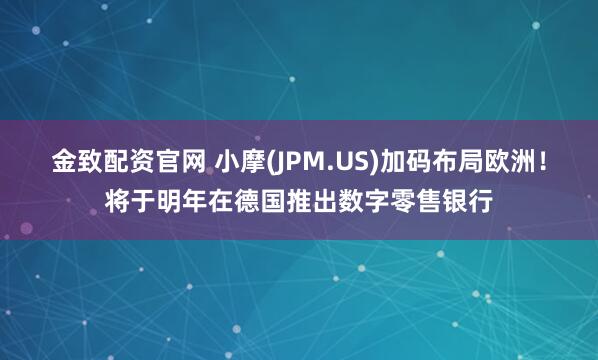 金致配资官网 小摩(JPM.US)加码布局欧洲！将于明年在德国推出数字零售银行