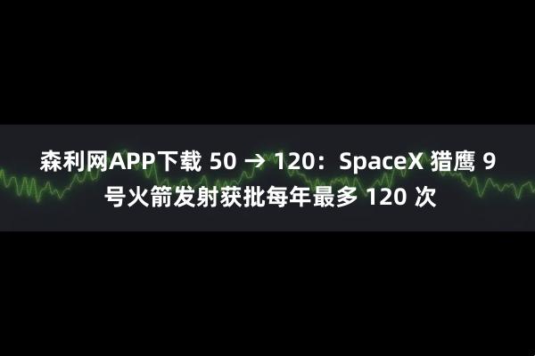 森利网APP下载 50 → 120：SpaceX 猎鹰 9 号火箭发射获批每年最多 120 次