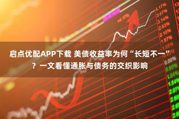 启点优配APP下载 美债收益率为何“长短不一”？一文看懂通胀与债务的交织影响
