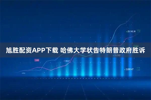 旭胜配资APP下载 哈佛大学状告特朗普政府胜诉