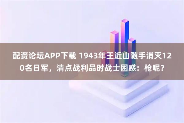 配资论坛APP下载 1943年王近山随手消灭120名日军，清点战利品时战士困惑：枪呢？