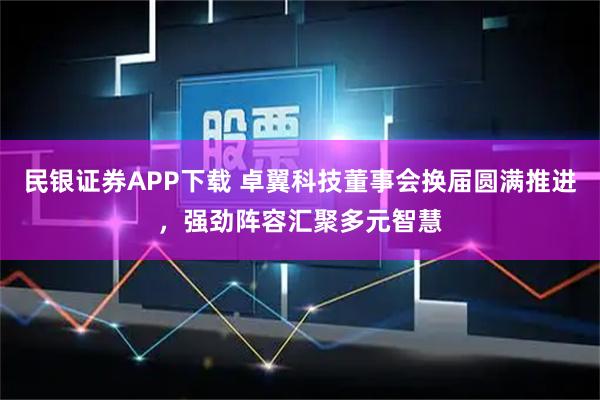 民银证券APP下载 卓翼科技董事会换届圆满推进,强劲阵容汇聚多元智慧