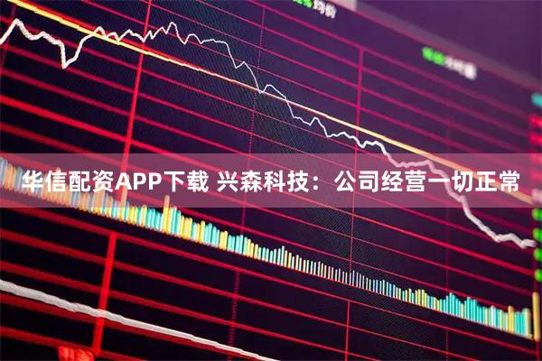 华信配资APP下载 兴森科技：公司经营一切正常