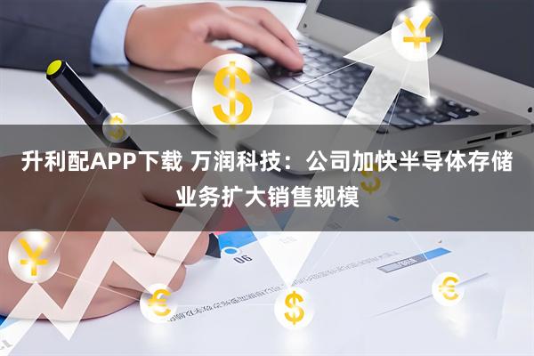 升利配APP下载 万润科技：公司加快半导体存储业务扩大销售规模