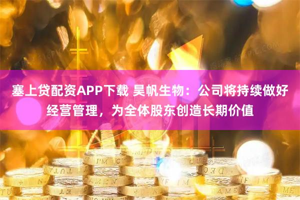 塞上贷配资APP下载 昊帆生物：公司将持续做好经营管理，为全体股东创造长期价值