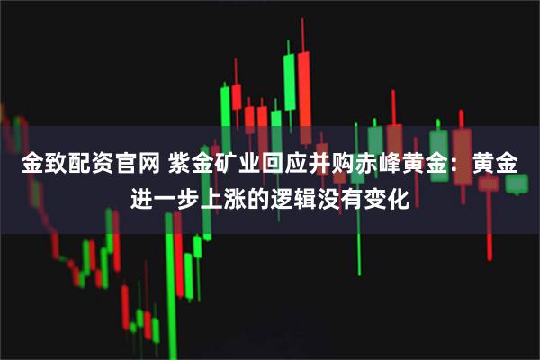 金致配资官网 紫金矿业回应并购赤峰黄金：黄金进一步上涨的逻辑没有变化